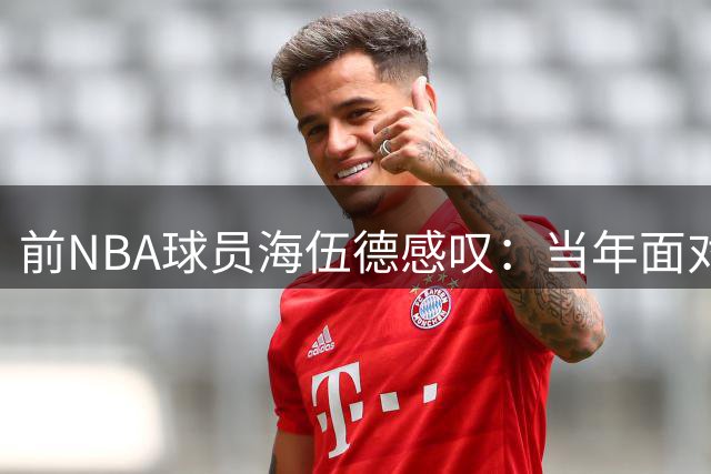 前NBA球员海伍德感叹：当年面对姚明奥尼尔等传奇内线太艰难