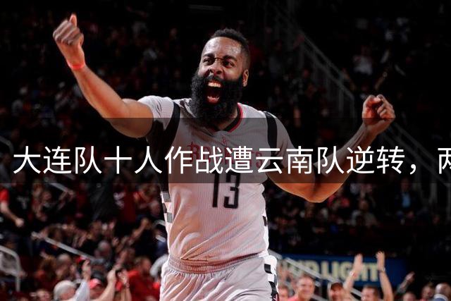大连队十人作战遭云南队逆转，两粒进球被判无效