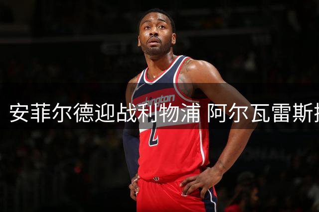 安菲尔德迎战利物浦 阿尔瓦雷斯携争议随队出征