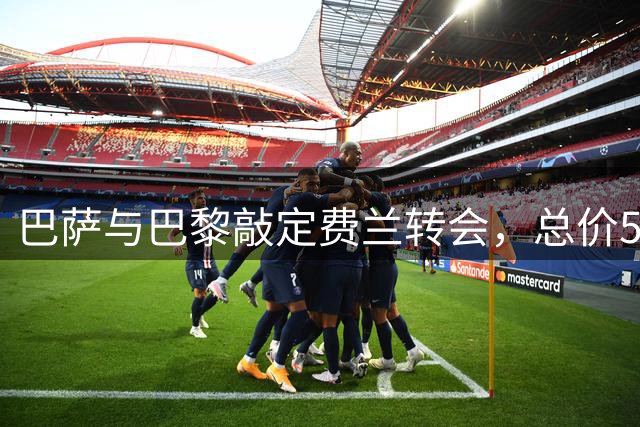 巴萨与巴黎敲定费兰转会，总价5500万欧元