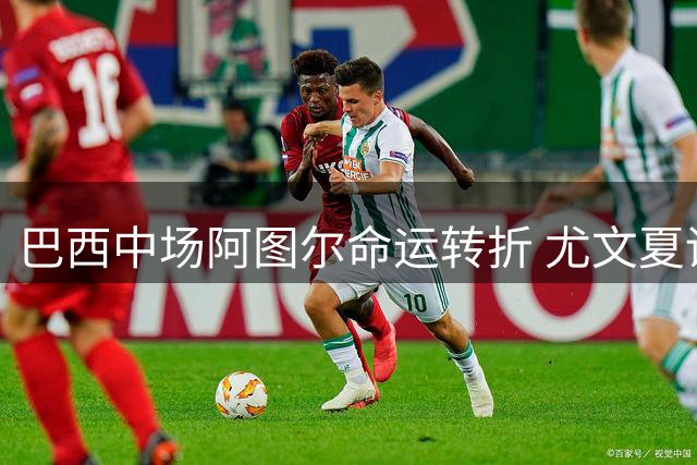 巴西中场阿图尔命运转折 尤文夏训或成留队最后机会