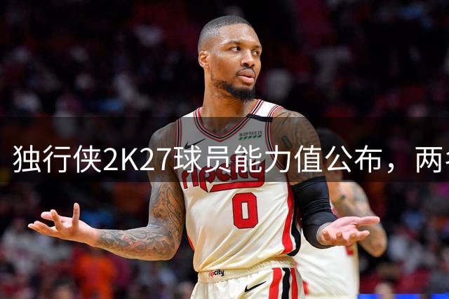 独行侠2K27球员能力值公布，两名球星独占80+档