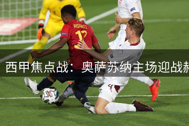 西甲焦点战：奥萨苏纳主场迎战赫塔费，战术博弈与竞技状态深度解读