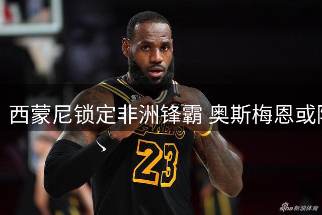 西蒙尼锁定非洲锋霸 奥斯梅恩或降薪加盟马竞