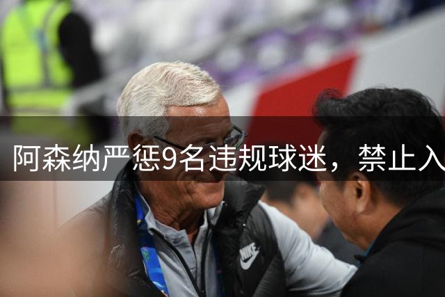 阿森纳严惩9名违规球迷，禁止入场观看比赛
