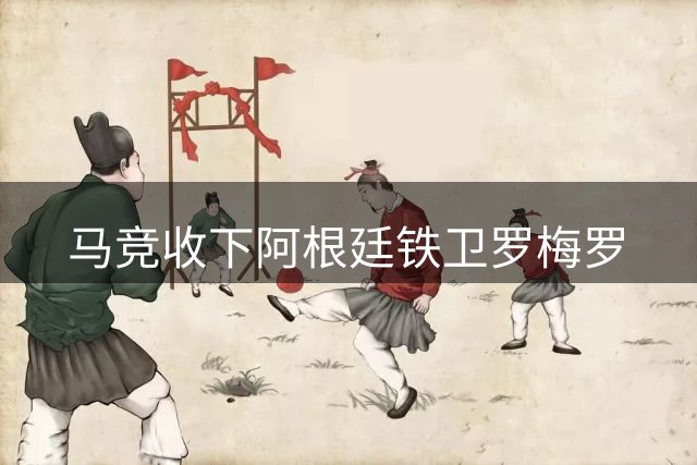 马竞收下阿根廷铁卫罗梅罗